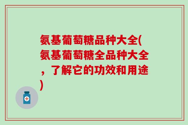 氨基葡萄糖品种大全(氨基葡萄糖全品种大全，了解它的功效和用途)