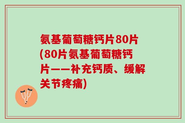氨基葡萄糖钙片80片(80片氨基葡萄糖钙片——补充钙质、缓解关节疼痛)
