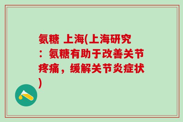氨糖 上海(上海研究：氨糖有助于改善关节疼痛，缓解关节炎症状)