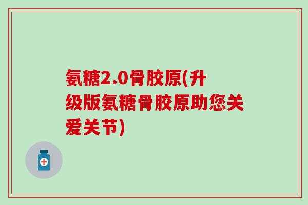 氨糖2.0骨胶原(升级版氨糖骨胶原助您关爱关节)