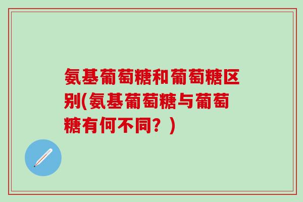 氨基葡萄糖和葡萄糖区别(氨基葡萄糖与葡萄糖有何不同？)