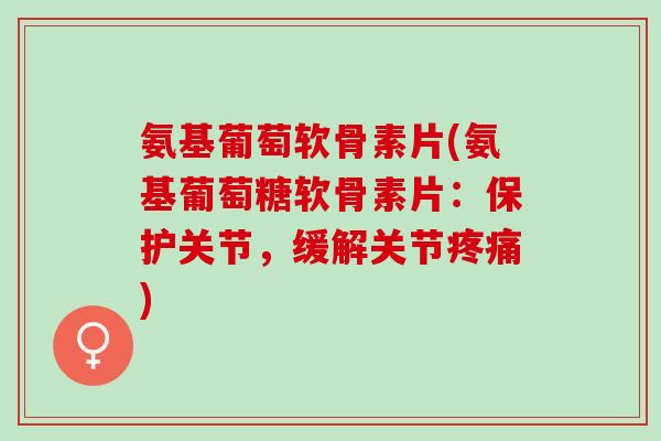 氨基葡萄软骨素片(氨基葡萄糖软骨素片：保护关节，缓解关节疼痛)