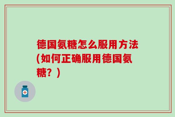 德国氨糖怎么服用方法(如何正确服用德国氨糖？)