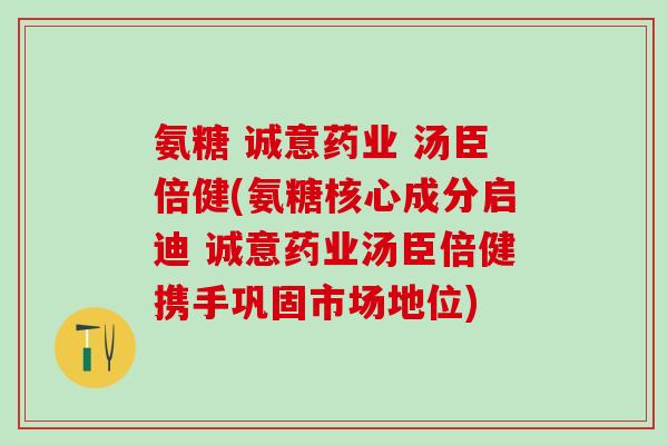 氨糖 诚意药业 汤臣倍健(氨糖核心成分启迪 诚意药业汤臣倍健携手巩固市场地位)