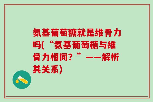 氨基葡萄糖就是维骨力吗(“氨基葡萄糖与维骨力相同？”——解析其关系)
