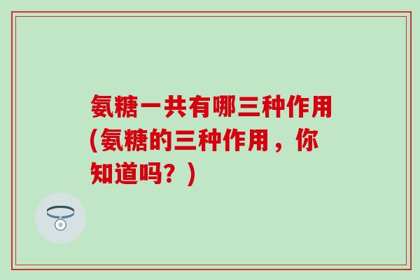 氨糖一共有哪三种作用(氨糖的三种作用，你知道吗？)