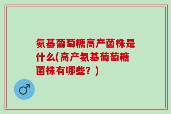 氨基葡萄糖高产菌株是什么(高产氨基葡萄糖菌株有哪些？)