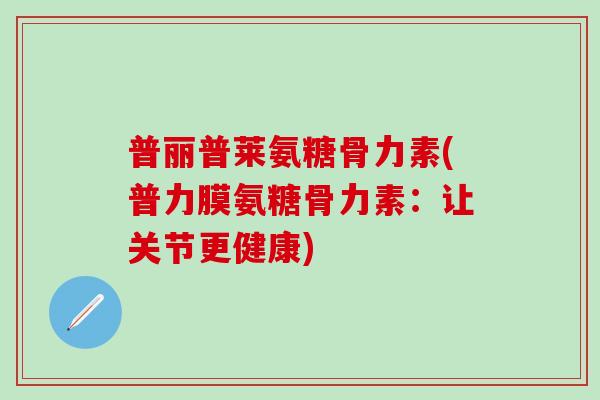 普丽普莱氨糖骨力素(普力膜氨糖骨力素：让关节更健康)