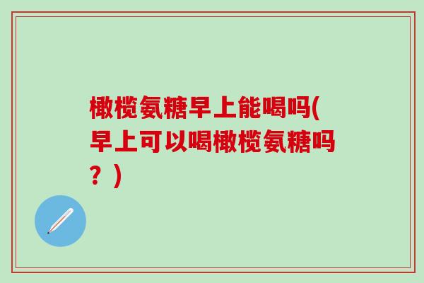 橄榄氨糖早上能喝吗(早上可以喝橄榄氨糖吗？)