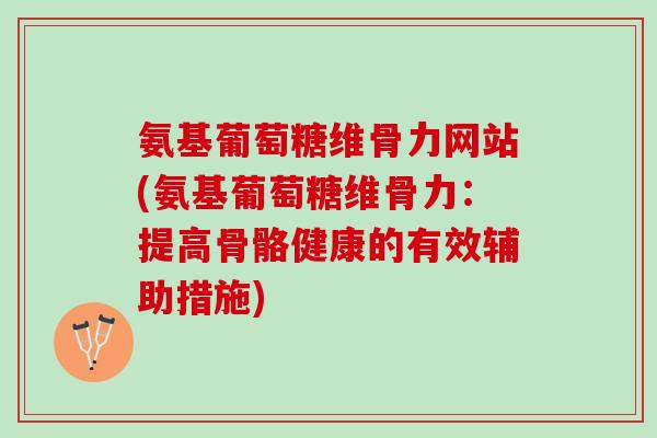氨基葡萄糖维骨力网站(氨基葡萄糖维骨力：提高骨骼健康的有效辅助措施)