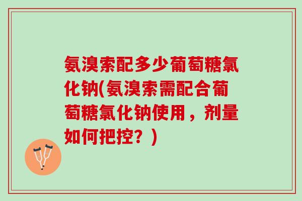氨溴索配多少葡萄糖氯化钠(氨溴索需配合葡萄糖氯化钠使用，剂量如何把控？)