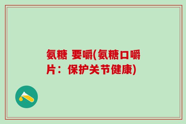 氨糖 要嚼(氨糖口嚼片：保护关节健康)