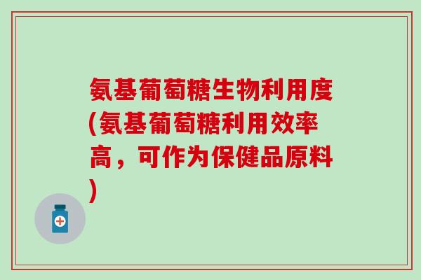 氨基葡萄糖生物利用度(氨基葡萄糖利用效率高，可作为保健品原料)