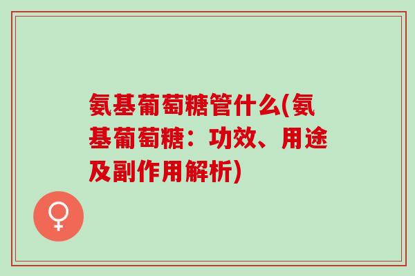 氨基葡萄糖管什么(氨基葡萄糖：功效、用途及副作用解析)