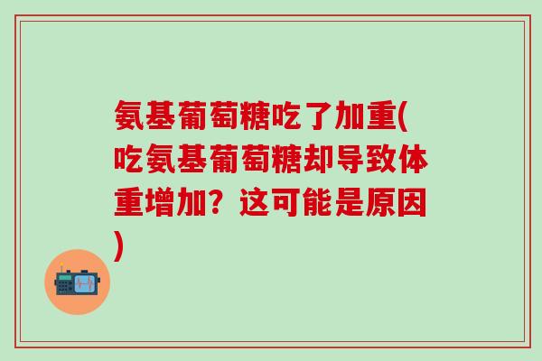 氨基葡萄糖吃了加重(吃氨基葡萄糖却导致体重增加？这可能是原因)