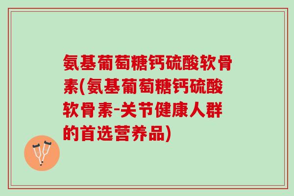 氨基葡萄糖钙硫酸软骨素(氨基葡萄糖钙硫酸软骨素-关节健康人群的首选营养品)