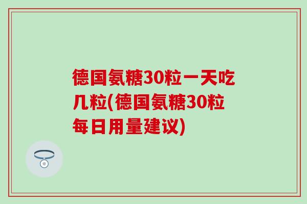 德国氨糖30粒一天吃几粒(德国氨糖30粒每日用量建议)