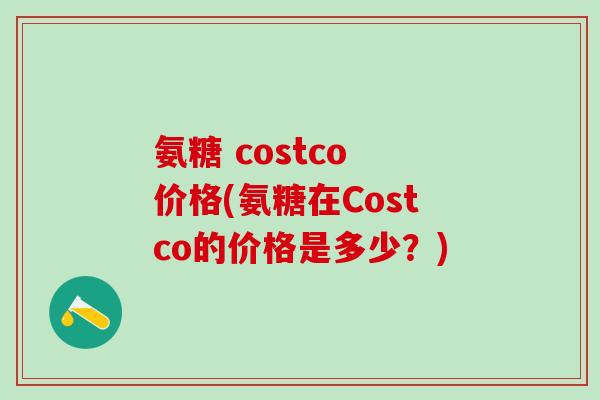 氨糖 costco 价格(氨糖在Costco的价格是多少?) 氨糖 costco 价格(氨糖在Costco的价格是多少?)