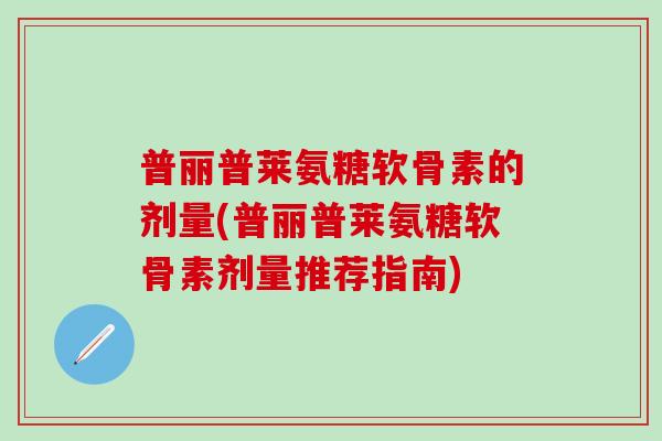 普丽普莱氨糖软骨素的剂量(普丽普莱氨糖软骨素剂量推荐指南)