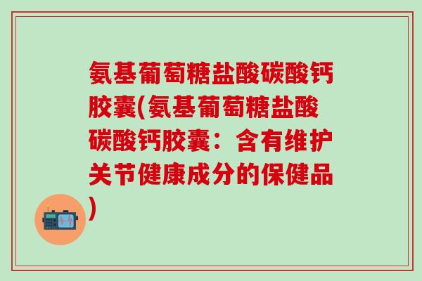 氨基葡萄糖盐酸碳酸钙胶囊(氨基葡萄糖盐酸碳酸钙胶囊：含有维护关节健康成分的保健品)
