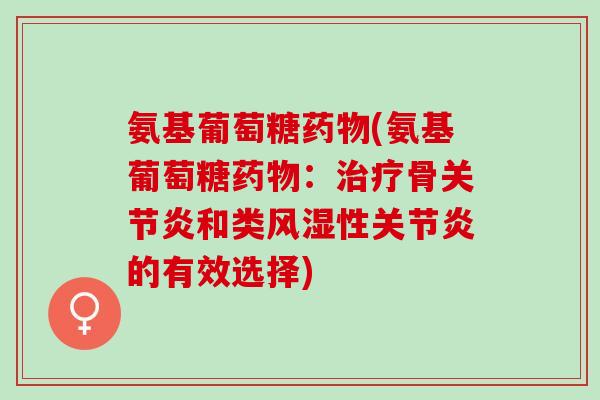 氨基葡萄糖药物(氨基葡萄糖药物：治疗骨关节炎和类风湿性关节炎的有效选择)