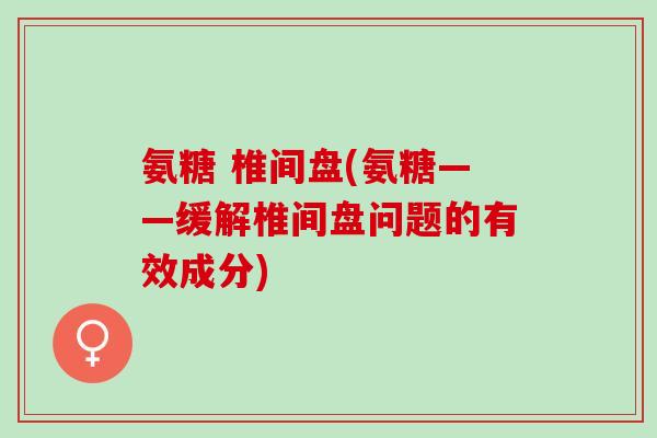 氨糖 椎间盘(氨糖——缓解椎间盘问题的有效成分)