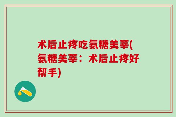 术后止疼吃氨糖美莘(氨糖美莘：术后止疼好帮手)