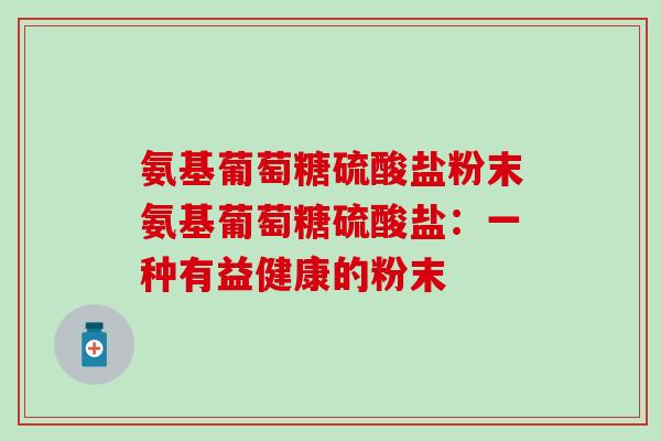 氨基葡萄糖硫酸盐粉末氨基葡萄糖硫酸盐：一种有益健康的粉末