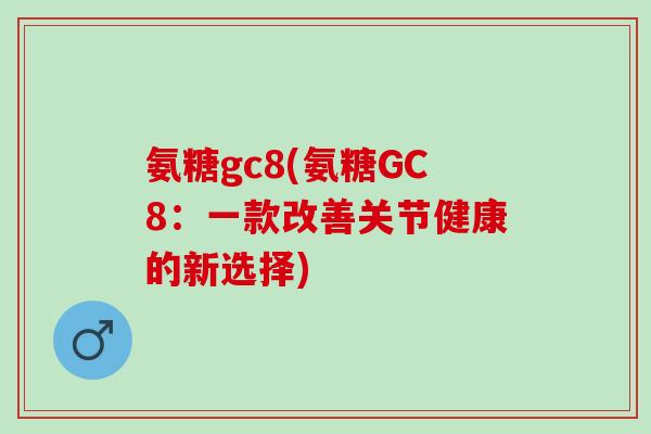 氨糖gc8(氨糖GC8：一款改善关节健康的新选择)