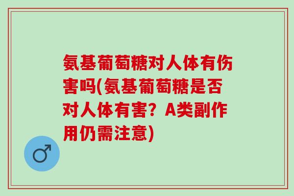 氨基葡萄糖对人体有伤害吗(氨基葡萄糖是否对人体有害？A类副作用仍需注意)