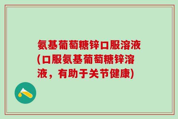 氨基葡萄糖锌口服溶液(口服氨基葡萄糖锌溶液，有助于关节健康)
