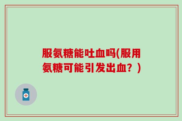 服氨糖能吐吗(服用氨糖可能引发出？)