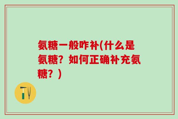 氨糖一般咋补(什么是氨糖？如何正确补充氨糖？)