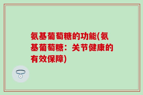 氨基葡萄糖的功能(氨基葡萄糖:关节健康的有效保障) 氨基葡萄糖的功能(氨基葡萄糖:关节健康的有效保障)