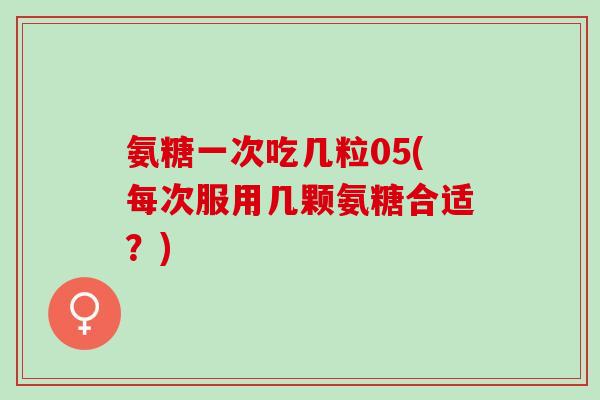 氨糖一次吃几粒05(每次服用几颗氨糖合适?) 氨糖一次吃几粒05(每次服用几颗氨糖合适?)