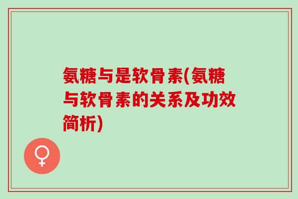 氨糖与是软骨素(氨糖与软骨素的关系及功效简析)