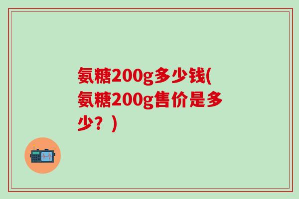 氨糖200g多少钱(氨糖200g售价是多少？)