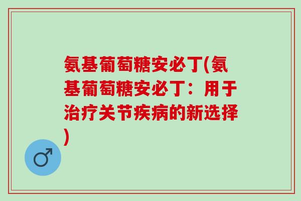 氨基葡萄糖安必丁(氨基葡萄糖安必丁：用于治疗关节疾病的新选择)