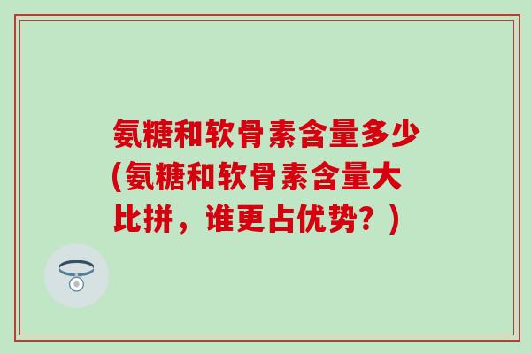 氨糖和软骨素含量多少(氨糖和软骨素含量大比拼，谁更占优势？)
