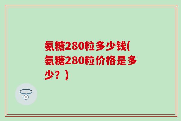 氨糖280粒多少钱(氨糖280粒价格是多少？)