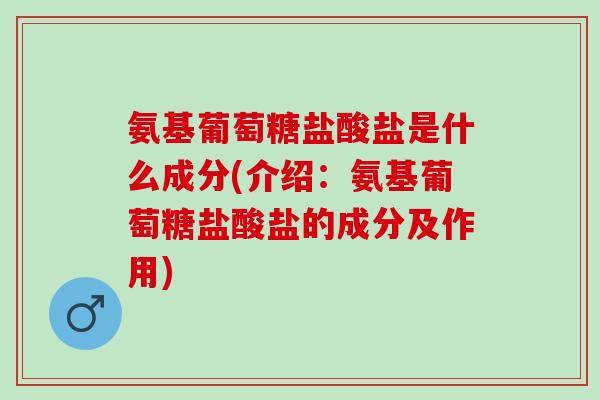 氨基葡萄糖盐酸盐是什么成分(介绍：氨基葡萄糖盐酸盐的成分及作用)