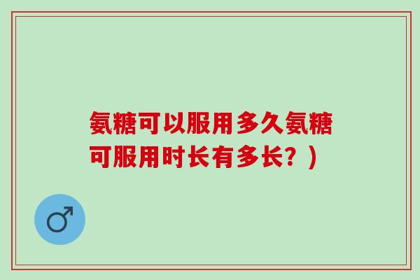 氨糖可以服用多久氨糖可服用时长有多长？)