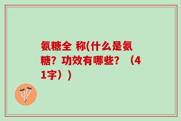 氨糖全 称(什么是氨糖？功效有哪些？（41字）)