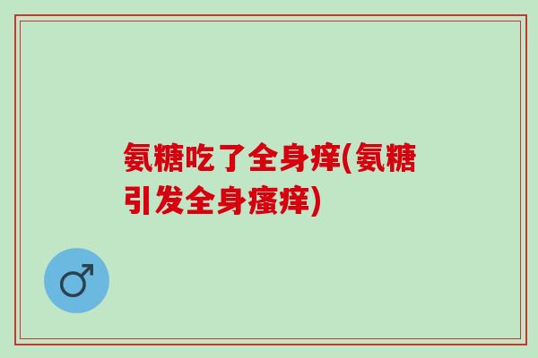 氨糖吃了全身痒(氨糖引发全身瘙痒)