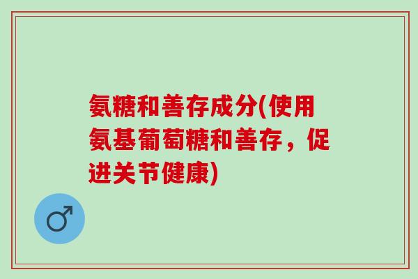 氨糖和善存成分(使用氨基葡萄糖和善存，促进关节健康)