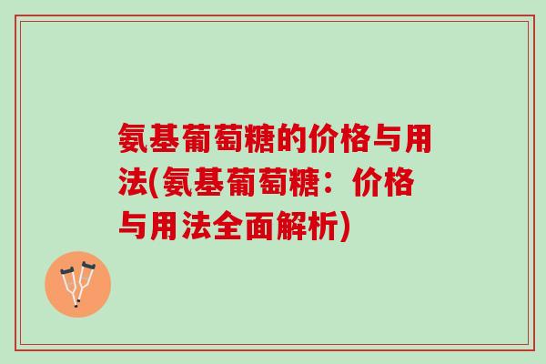 氨基葡萄糖的价格与用法(氨基葡萄糖：价格与用法全面解析)