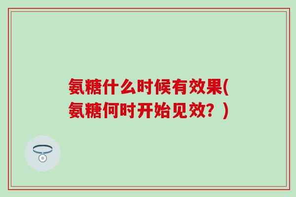 氨糖什么时候有效果(氨糖何时开始见效？)