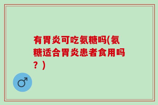 有胃炎可吃氨糖吗(氨糖适合胃炎患者食用吗？)
