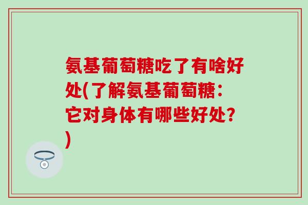 氨基葡萄糖吃了有啥好处(了解氨基葡萄糖：它对身体有哪些好处？)