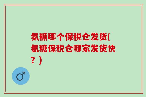 氨糖哪个保税仓发货(氨糖保税仓哪家发货快？)
